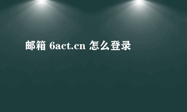 邮箱 6act.cn 怎么登录