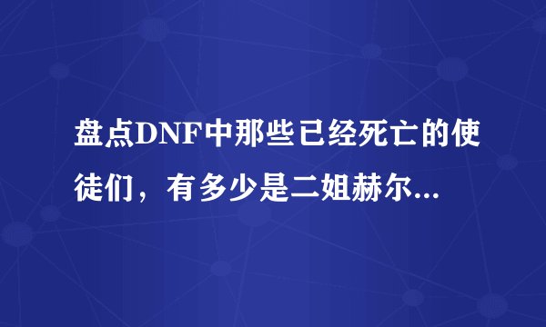 盘点DNF中那些已经死亡的使徒们，有多少是二姐赫尔德下的黑手