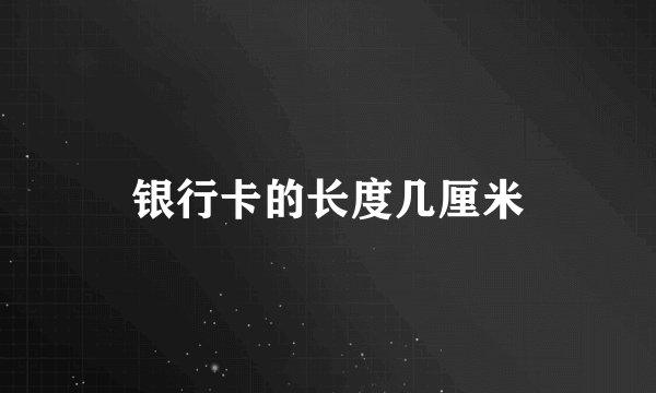 银行卡的长度几厘米