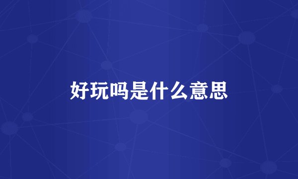 好玩吗是什么意思