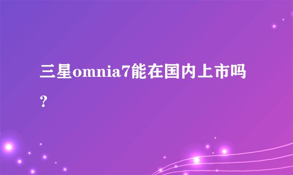 三星omnia7能在国内上市吗？