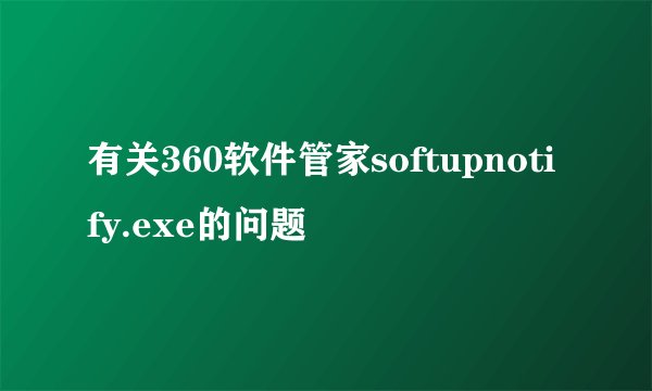 有关360软件管家softupnotify.exe的问题