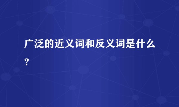 广泛的近义词和反义词是什么？