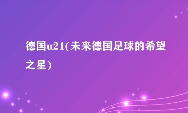 德国u21(未来德国足球的希望之星)