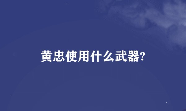 黄忠使用什么武器?