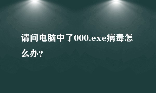 请问电脑中了000.exe病毒怎么办？