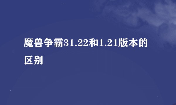 魔兽争霸31.22和1.21版本的区别