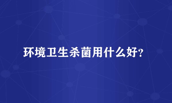 环境卫生杀菌用什么好？