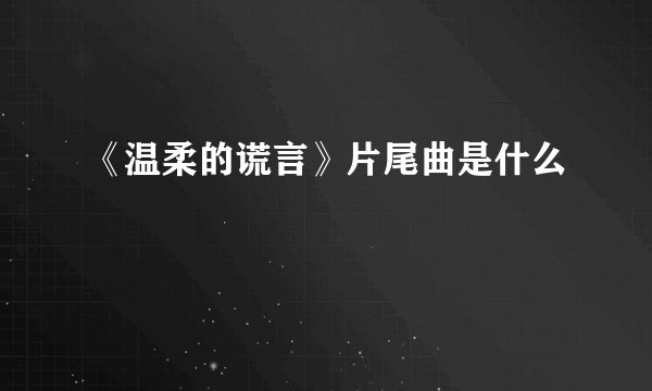 《温柔的谎言》片尾曲是什么