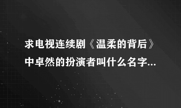 求电视连续剧《温柔的背后》中卓然的扮演者叫什么名字还有一些她的资料