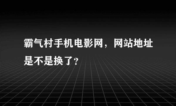 霸气村手机电影网，网站地址是不是换了？