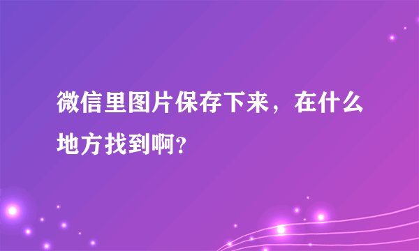 微信里图片保存下来，在什么地方找到啊？
