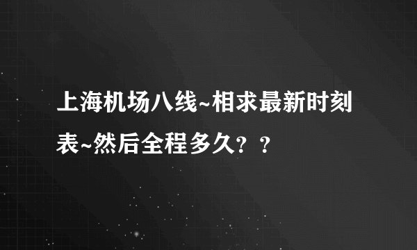 上海机场八线~相求最新时刻表~然后全程多久？？