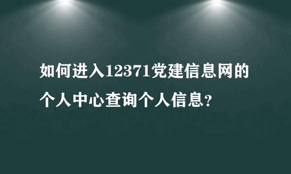 如何进入12371党建信息网的个人中心查询个人信息？