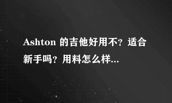 Ashton 的吉他好用不？适合新手吗？用料怎么样？还有就是它是进口的吗？
