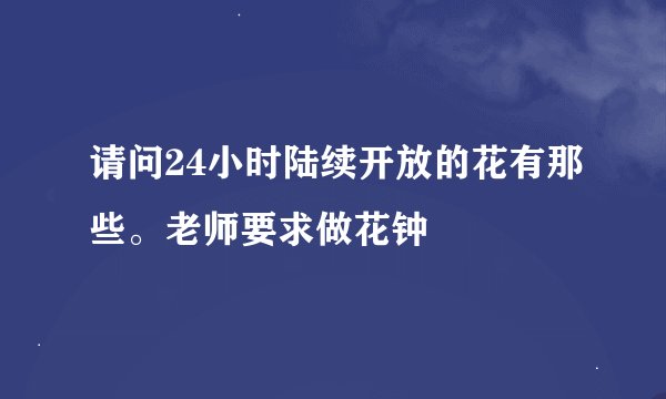 请问24小时陆续开放的花有那些。老师要求做花钟