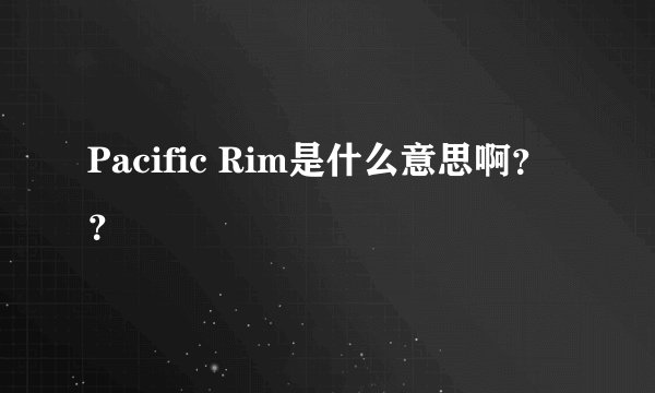 Pacific Rim是什么意思啊？？