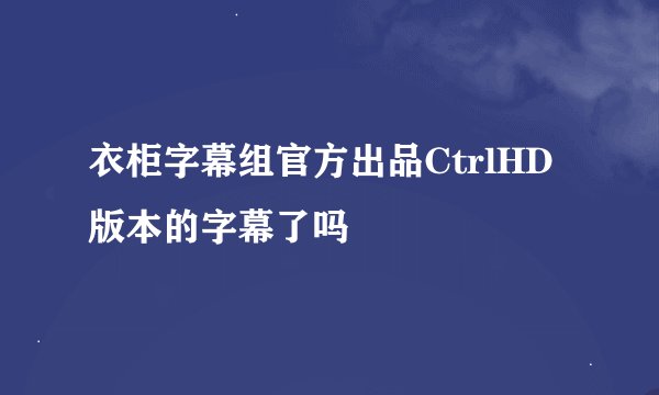 衣柜字幕组官方出品CtrlHD版本的字幕了吗