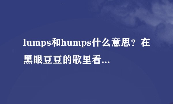 lumps和humps什么意思？在黑眼豆豆的歌里看见，不知道什么意思。。