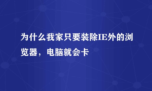 为什么我家只要装除IE外的浏览器，电脑就会卡