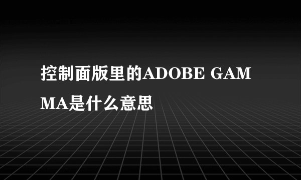控制面版里的ADOBE GAMMA是什么意思