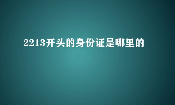2213开头的身份证是哪里的