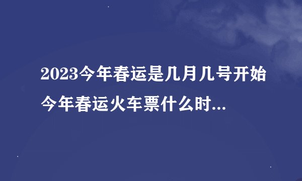 2023今年春运是几月几号开始今年春运火车票什么时候开始售票