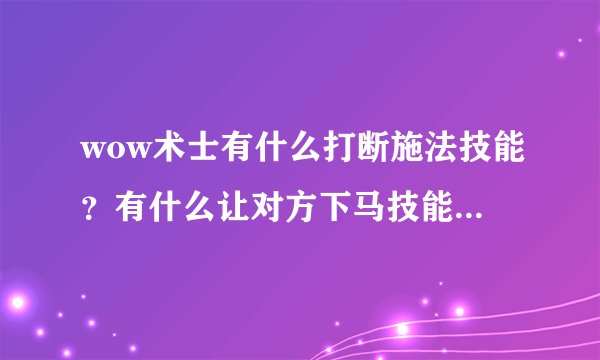 wow术士有什么打断施法技能？有什么让对方下马技能？术士的狗打断施法的技能的冷却时间是多少？求解