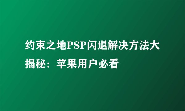 约束之地PSP闪退解决方法大揭秘：苹果用户必看