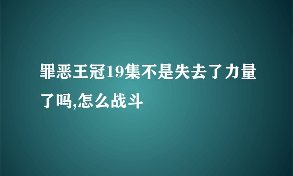 罪恶王冠19集不是失去了力量了吗,怎么战斗