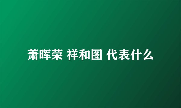 萧晖荣 祥和图 代表什么