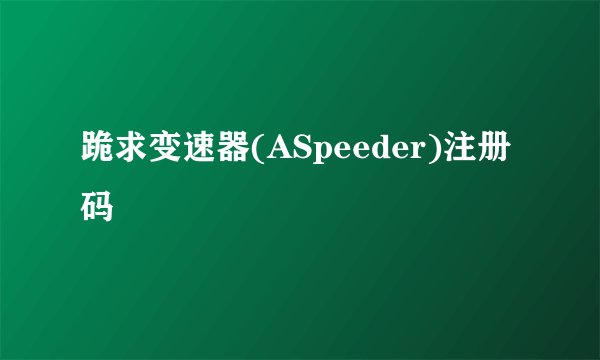 跪求变速器(ASpeeder)注册码