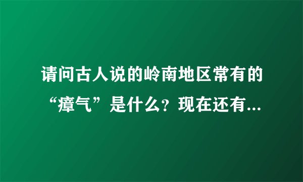 请问古人说的岭南地区常有的“瘴气”是什么？现在还有么？我们为什么看不到呢？