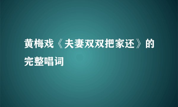 黄梅戏《夫妻双双把家还》的完整唱词