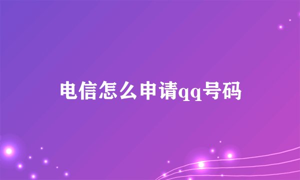 电信怎么申请qq号码