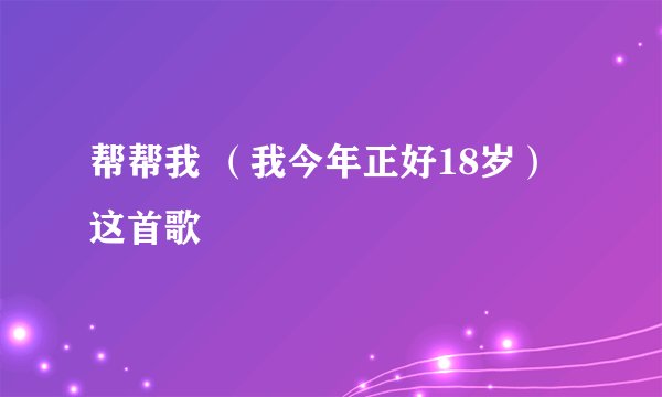 帮帮我 （我今年正好18岁）这首歌