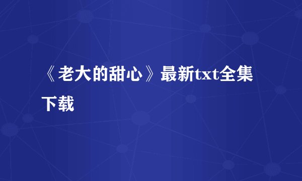 《老大的甜心》最新txt全集下载