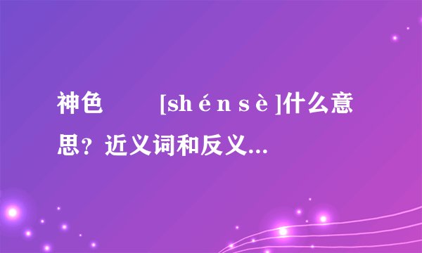 神色   [shén sè]什么意思？近义词和反义词是什么？英文翻译是什么？