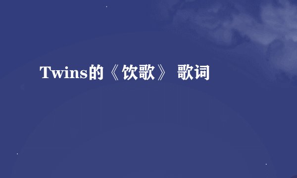 Twins的《饮歌》 歌词