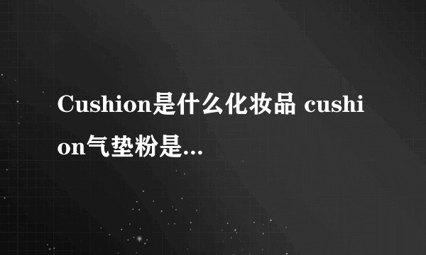 Cushion是什么化妆品 cushion气垫粉是什么牌子
