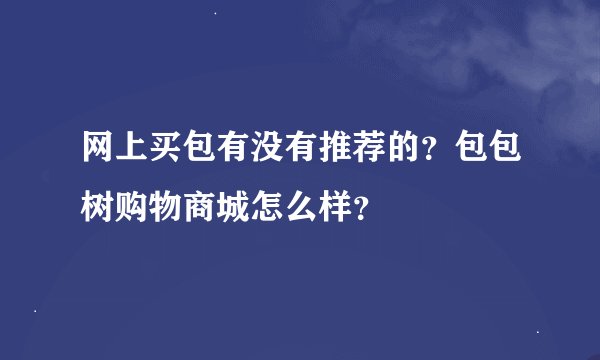 网上买包有没有推荐的？包包树购物商城怎么样？