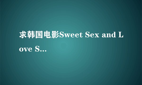 求韩国电影Sweet Sex and Love Sex and Love Taste Good ，