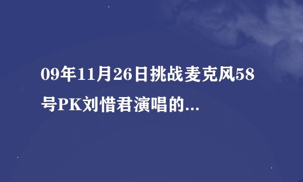 09年11月26日挑战麦克风58号PK刘惜君演唱的是什么歌？我忘记了