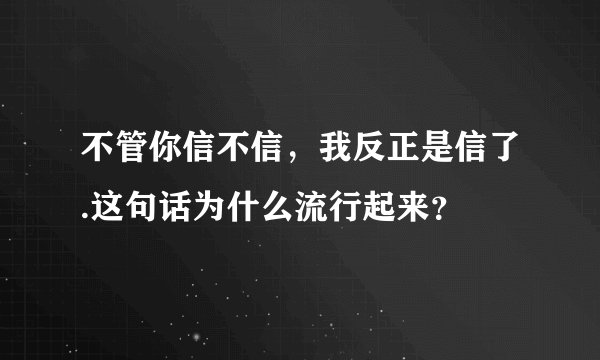 不管你信不信，我反正是信了.这句话为什么流行起来？