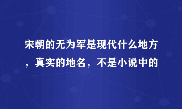 宋朝的无为军是现代什么地方，真实的地名，不是小说中的
