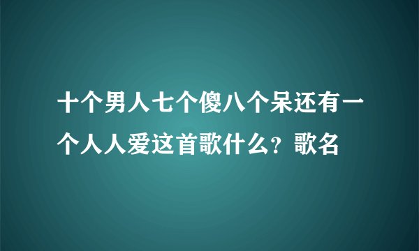 十个男人七个傻八个呆还有一个人人爱这首歌什么？歌名