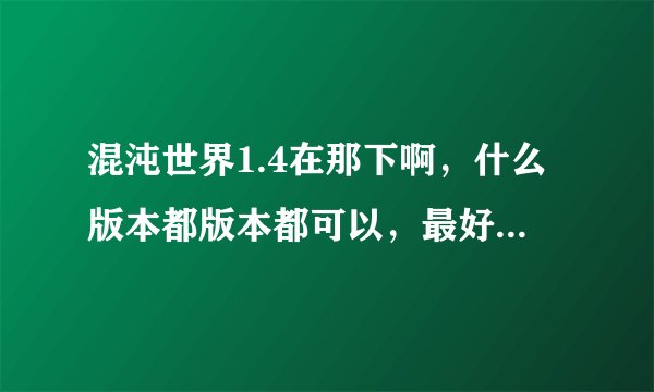 混沌世界1.4在那下啊，什么版本都版本都可以，最好是正式版，别是作弊的