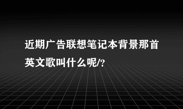 近期广告联想笔记本背景那首英文歌叫什么呢/？