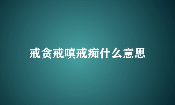 戒贪戒嗔戒痴什么意思