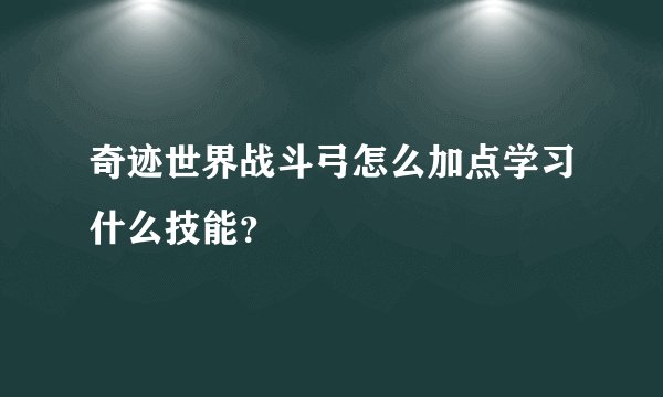 奇迹世界战斗弓怎么加点学习什么技能？
